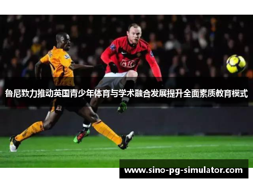 鲁尼致力推动英国青少年体育与学术融合发展提升全面素质教育模式 鲁尼致力推动英国青少年体育与学术融合发展提升全面素质教育模式