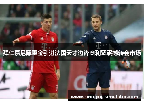 拜仁慕尼黑重金引进法国天才边锋奥利塞震撼转会市场 拜仁慕尼黑重金引进法国天才边锋奥利塞震撼转会市场