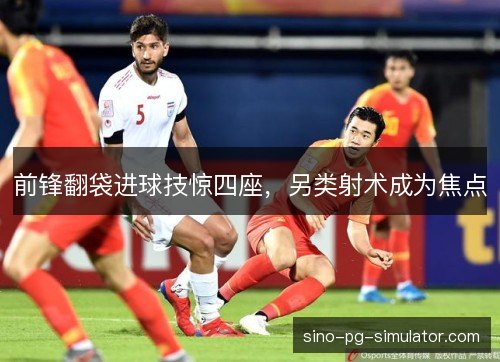 前锋翻袋进球技惊四座，另类射术成为焦点
